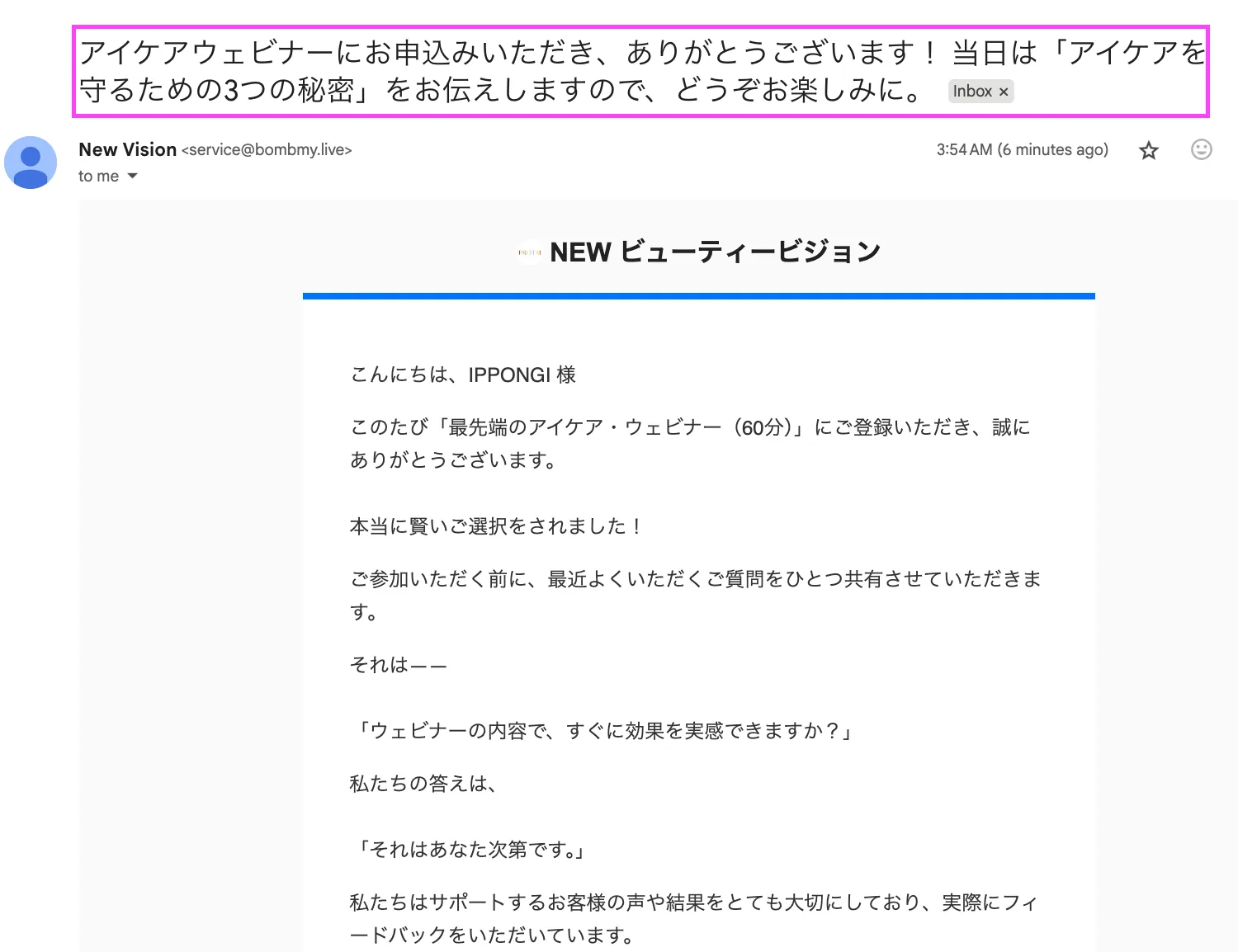 ウェビナー申込手順 2: 数分以内に確認メールが届きます。件名： アイケアウェビナーにお申込みいただき、ありがとうございます！ 当日は「アイケアを守るための3つの秘密」をお伝えしますので、どうぞお楽しみに。